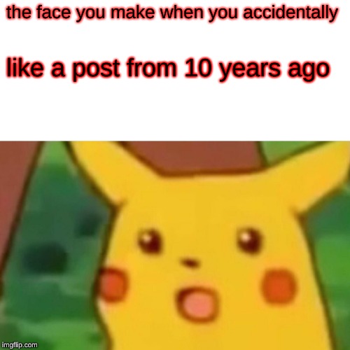 Surprised Pikachu Meme | the face you make when you accidentally; like a post from 10 years ago | image tagged in memes,surprised pikachu | made w/ Imgflip meme maker