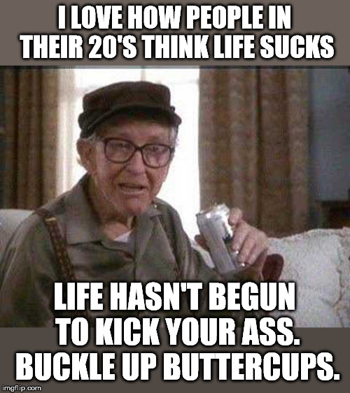 Grumpy old Man | I LOVE HOW PEOPLE IN THEIR 20'S THINK LIFE SUCKS; LIFE HASN'T BEGUN TO KICK YOUR ASS. BUCKLE UP BUTTERCUPS. | image tagged in grumpy old man | made w/ Imgflip meme maker
