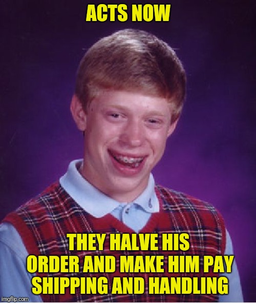 Bad Luck Brian Meme | ACTS NOW THEY HALVE HIS ORDER AND MAKE HIM PAY SHIPPING AND HANDLING | image tagged in memes,bad luck brian | made w/ Imgflip meme maker