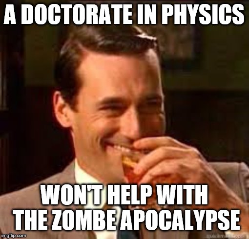 madmen | A DOCTORATE IN PHYSICS WON'T HELP WITH THE ZOMBE APOCALYPSE | image tagged in madmen | made w/ Imgflip meme maker