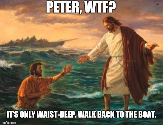 jesus walking water | PETER, WTF? IT'S ONLY WAIST-DEEP. WALK BACK TO THE BOAT. | image tagged in jesus walking water | made w/ Imgflip meme maker