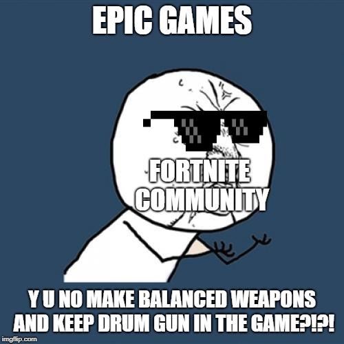 SERIOUSLY THO?! |  EPIC GAMES; FORTNITE COMMUNITY; Y U NO MAKE BALANCED WEAPONS AND KEEP DRUM GUN IN THE GAME?!?! | image tagged in memes,y u no | made w/ Imgflip meme maker
