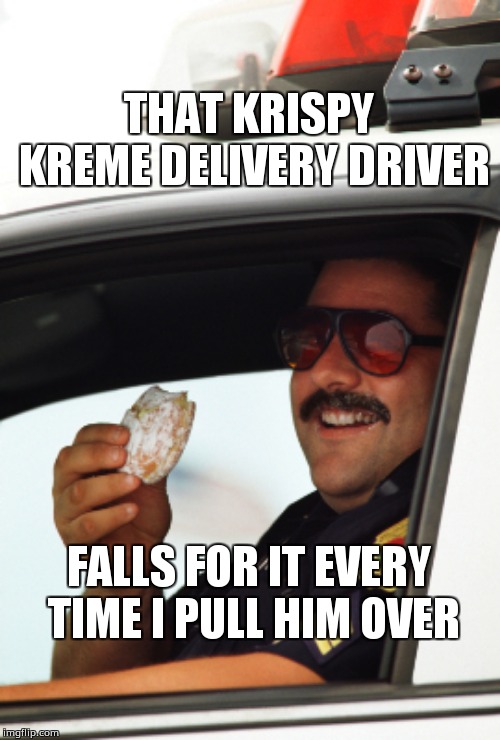 Doughnut Cop |  THAT KRISPY KREME DELIVERY DRIVER; FALLS FOR IT EVERY TIME I PULL HIM OVER | image tagged in doughnut cop | made w/ Imgflip meme maker