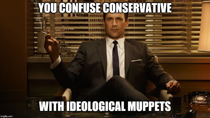 MadMen | YOU CONFUSE CONSERVATIVE WITH IDEOLOGICAL MUPPETS | image tagged in madmen | made w/ Imgflip meme maker