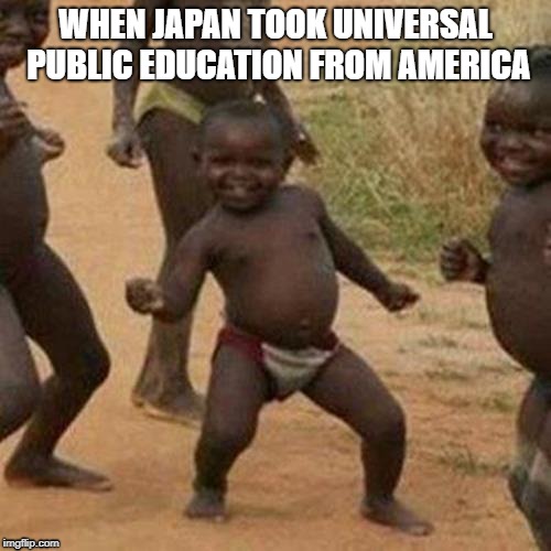 Third World Success Kid Meme | WHEN JAPAN TOOK UNIVERSAL PUBLIC EDUCATION FROM AMERICA | image tagged in memes,third world success kid | made w/ Imgflip meme maker