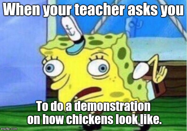ME | When your teacher asks you; To do a demonstration on how chickens look like. | image tagged in memes,mocking spongebob,chicken | made w/ Imgflip meme maker