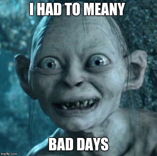 Gollum Meme | I HAD TO MEANY; BAD DAYS | image tagged in memes,gollum | made w/ Imgflip meme maker