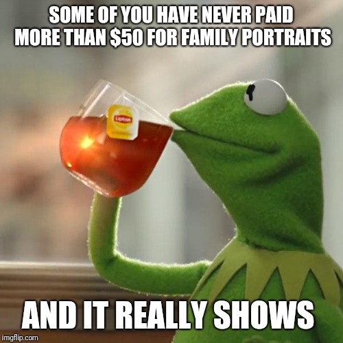 But That's None Of My Business | SOME OF YOU HAVE NEVER PAID MORE THAN $50 FOR FAMILY PORTRAITS; AND IT REALLY SHOWS | image tagged in memes,but thats none of my business,kermit the frog | made w/ Imgflip meme maker