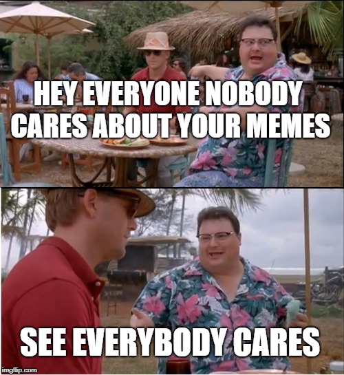 See Nobody Cares Meme | HEY EVERYONE NOBODY CARES ABOUT YOUR MEMES; SEE EVERYBODY CARES | image tagged in memes,see nobody cares | made w/ Imgflip meme maker