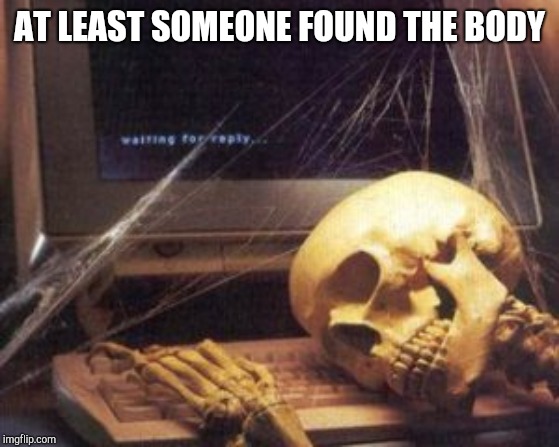 skeleton computer | AT LEAST SOMEONE FOUND THE BODY | image tagged in skeleton computer | made w/ Imgflip meme maker