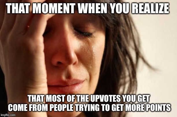 First World Problems | THAT MOMENT WHEN YOU REALIZE; THAT MOST OF THE UPVOTES YOU GET COME FROM PEOPLE TRYING TO GET MORE POINTS | image tagged in memes,first world problems | made w/ Imgflip meme maker