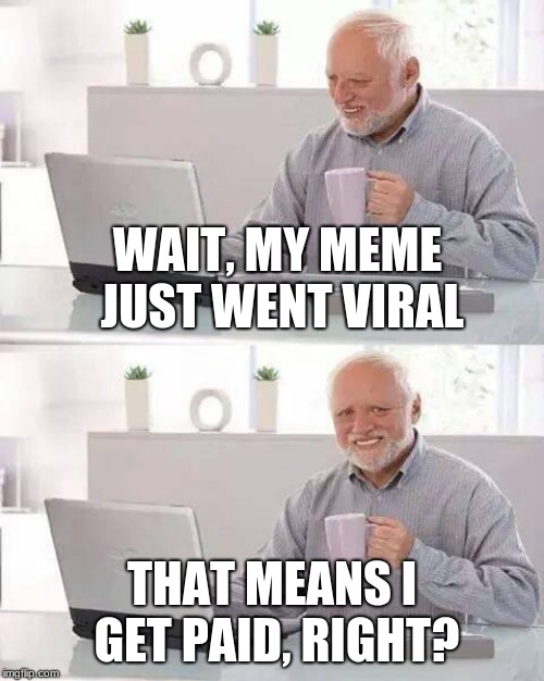 #Cashforgoodmemes | WAIT, MY MEME JUST WENT VIRAL; THAT MEANS I GET PAID, RIGHT? | image tagged in memes,hide the pain harold,paid,viral meme,cash | made w/ Imgflip meme maker