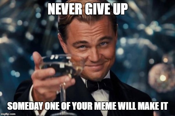 Leonardo Dicaprio Cheers Meme | NEVER GIVE UP SOMEDAY ONE OF YOUR MEME WILL MAKE IT | image tagged in memes,leonardo dicaprio cheers | made w/ Imgflip meme maker