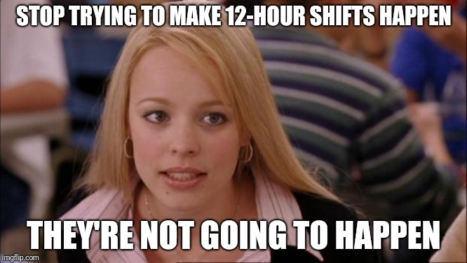 Its Not Going To Happen | STOP TRYING TO MAKE 12-HOUR SHIFTS HAPPEN; THEY'RE NOT GOING TO HAPPEN | image tagged in memes,its not going to happen,AdviceAnimals | made w/ Imgflip meme maker