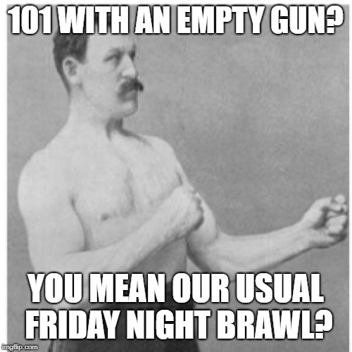 Overly Manly Man Meme | 101 WITH AN EMPTY GUN? YOU MEAN OUR USUAL FRIDAY NIGHT BRAWL? | image tagged in memes,overly manly man | made w/ Imgflip meme maker