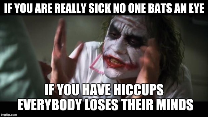 And everybody loses their minds | IF YOU ARE REALLY SICK NO ONE BATS AN EYE; IF YOU HAVE HICCUPS EVERYBODY LOSES THEIR MINDS | image tagged in memes,and everybody loses their minds | made w/ Imgflip meme maker