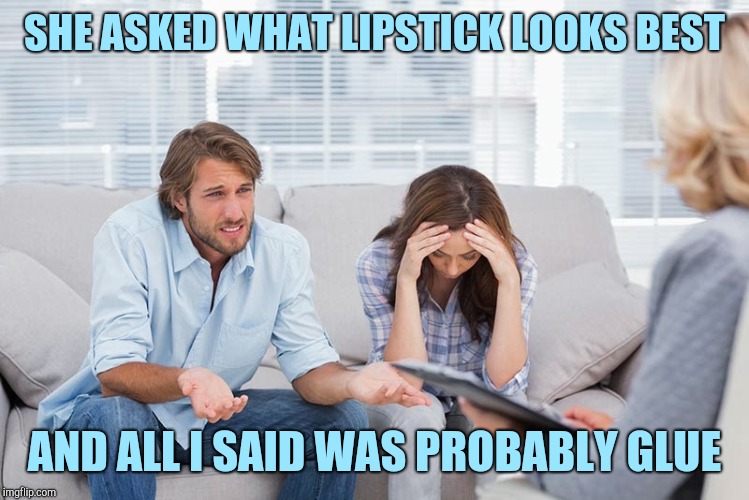 couples therapy | SHE ASKED WHAT LIPSTICK LOOKS BEST; AND ALL I SAID WAS PROBABLY GLUE | image tagged in couples therapy | made w/ Imgflip meme maker