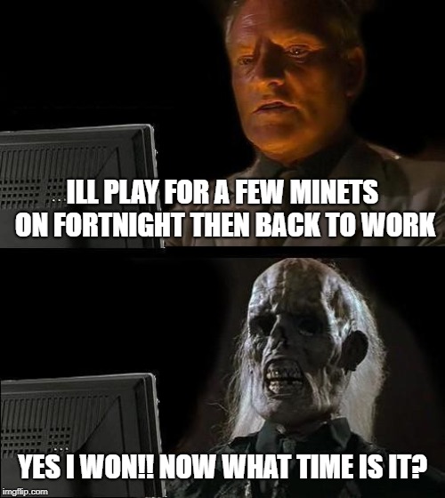 I'll Just Wait Here | ILL PLAY FOR A FEW MINETS ON FORTNIGHT THEN BACK TO WORK; YES I WON!! NOW WHAT TIME IS IT? | image tagged in memes,ill just wait here | made w/ Imgflip meme maker