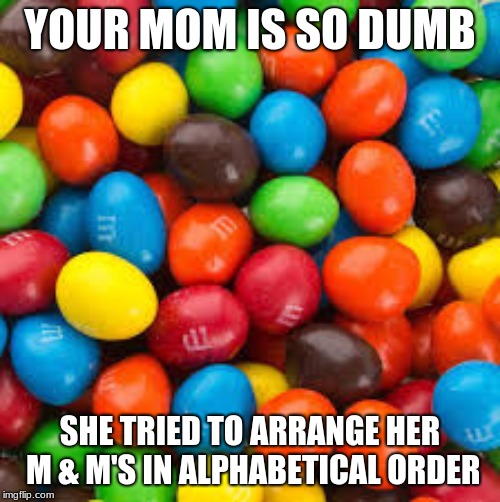 YOUR MOM IS SO DUMB; SHE TRIED TO ARRANGE HER M & M'S IN ALPHABETICAL ORDER | image tagged in your mom | made w/ Imgflip meme maker