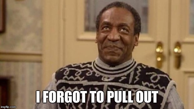 Bill Cosby | I FORGOT TO PULL OUT | image tagged in bill cosby | made w/ Imgflip meme maker