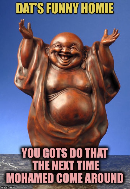 Laughing Buddha | DAT’S FUNNY HOMIE YOU GOTS DO THAT THE NEXT TIME MOHAMED COME AROUND | image tagged in laughing buddha | made w/ Imgflip meme maker