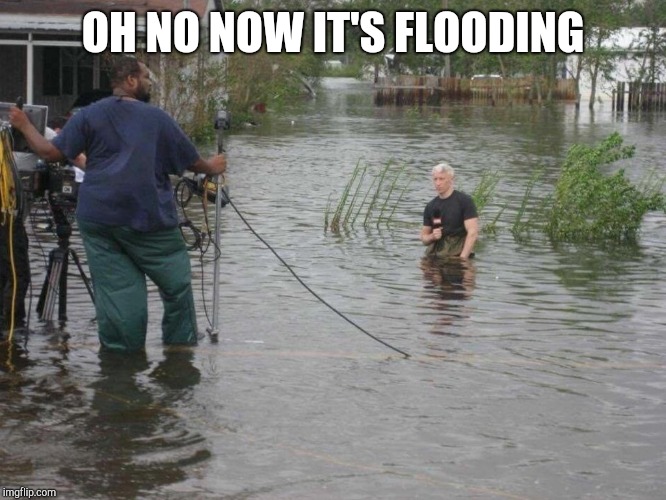 CNN's Anderson Cooper on knees in water | OH NO NOW IT'S FLOODING | image tagged in cnn's anderson cooper on knees in water | made w/ Imgflip meme maker