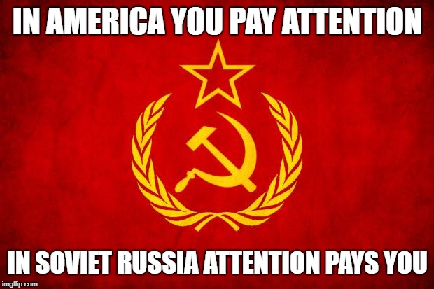 In Soviet Russia |  IN AMERICA YOU PAY ATTENTION; IN SOVIET RUSSIA ATTENTION PAYS YOU | image tagged in in soviet russia | made w/ Imgflip meme maker