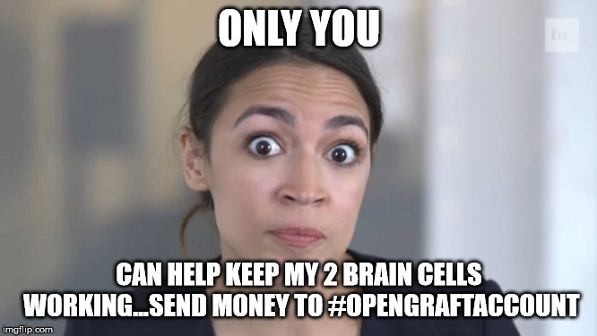 Crazy Alexandria Ocasio-Cortez | ONLY YOU; CAN HELP KEEP MY 2 BRAIN CELLS WORKING...SEND MONEY TO #OPENGRAFTACCOUNT | image tagged in crazy alexandria ocasio-cortez | made w/ Imgflip meme maker