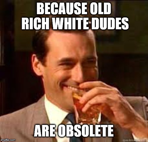madmen | BECAUSE OLD RICH WHITE DUDES ARE OBSOLETE | image tagged in madmen | made w/ Imgflip meme maker