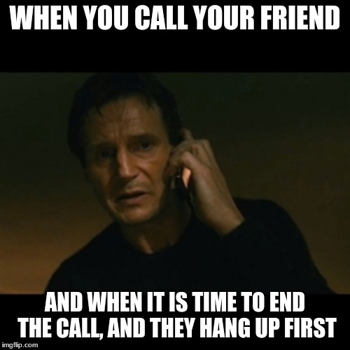 Liam Neeson Taken Meme | WHEN YOU CALL YOUR FRIEND; AND WHEN IT IS TIME TO END THE CALL, AND THEY HANG UP FIRST | image tagged in memes,liam neeson taken | made w/ Imgflip meme maker