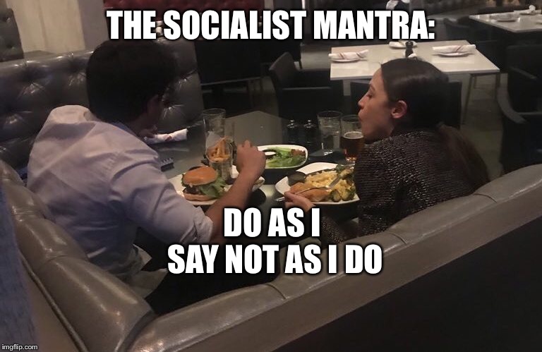 THE SOCIALIST MANTRA:; DO AS I SAY NOT AS I DO | image tagged in alexandria ocasio-cortez,crazy alexandria ocasio-cortez,socialism,democratic socialism,democratic party | made w/ Imgflip meme maker