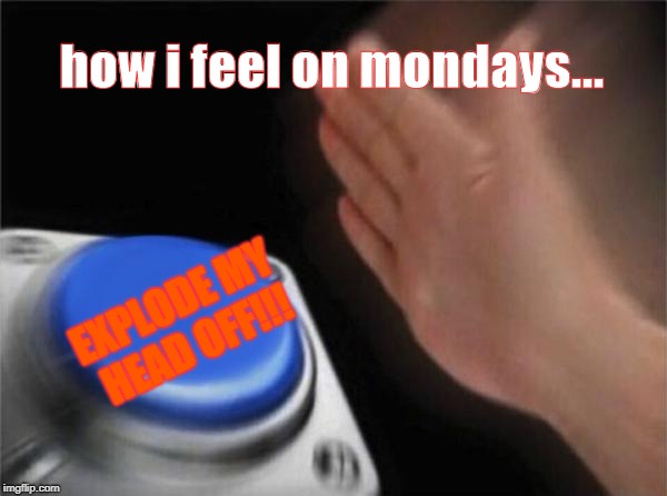 Blank Nut Button | how i feel on mondays... EXPLODE MY HEAD OFF!!! | image tagged in memes,blank nut button | made w/ Imgflip meme maker