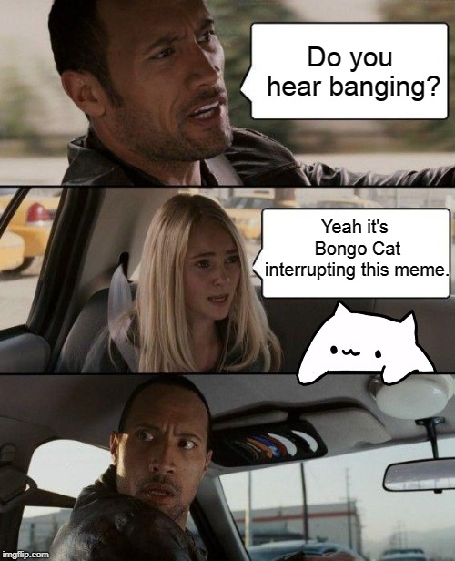 Bongo Cat Interrupts Meme | Do you hear banging? Yeah it's Bongo Cat interrupting this meme. | image tagged in memes,the rock driving,bongo cat,funny,meme interruption,banging | made w/ Imgflip meme maker
