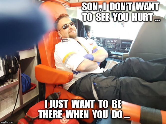 Paramedic | SON , I  DON'T  WANT  TO  SEE  YOU  HURT …; I JUST  WANT  TO  BE  THERE  WHEN  YOU  DO ... | image tagged in paramedic,trauma medic,trauma paramedic,pasha,just here to help,not looking for troubles | made w/ Imgflip meme maker