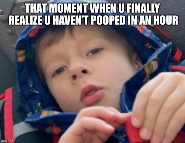 THAT MOMENT WHEN U FINALLY REALIZE U HAVEN’T POOPED IN AN HOUR | image tagged in the moment you realize,funny memes | made w/ Imgflip meme maker