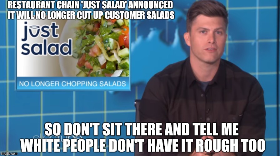 Sad Day for Salads | RESTAURANT CHAIN 'JUST SALAD' ANNOUNCED IT WILL NO LONGER CUT UP CUSTOMER SALADS; SO DON'T SIT THERE AND TELL ME WHITE PEOPLE DON'T HAVE IT ROUGH TOO | image tagged in news,snl,hilarious | made w/ Imgflip meme maker