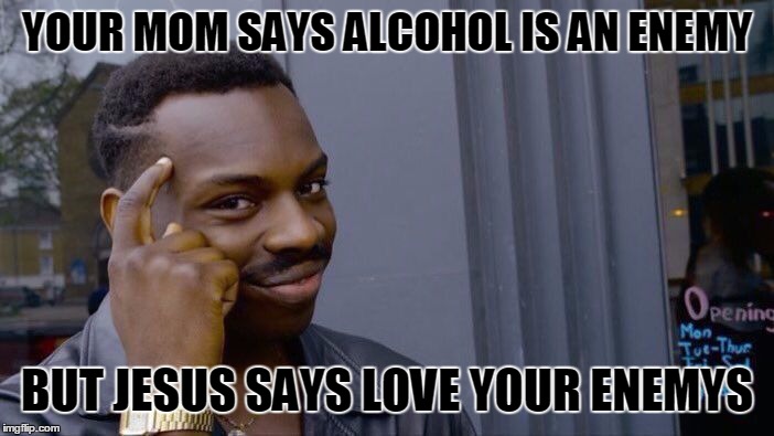 Roll Safe Think About It Meme | YOUR MOM SAYS ALCOHOL IS AN ENEMY; BUT JESUS SAYS LOVE YOUR ENEMYS | image tagged in memes,roll safe think about it | made w/ Imgflip meme maker