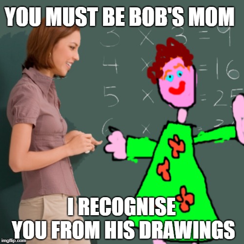 YOU MUST BE BOB'S MOM I RECOGNISE YOU FROM HIS DRAWINGS | made w/ Imgflip meme maker