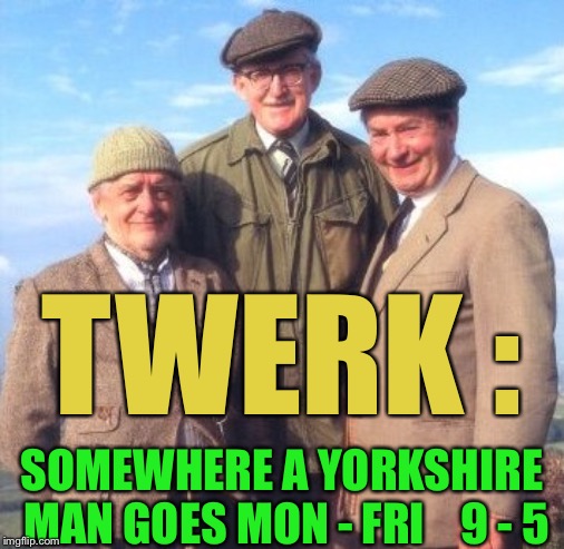 It’s a bad joke.
.... no you can’t have any Compo. | TWERK :; SOMEWHERE A YORKSHIRE MAN GOES MON - FRI    9 - 5 | image tagged in yorkshire,twerking,twerk,accent,to work | made w/ Imgflip meme maker