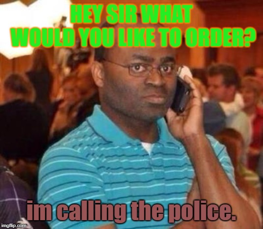I'm calling the police. | HEY SIR WHAT WOULD YOU LIKE TO ORDER? im calling the police. | image tagged in i'm calling the police | made w/ Imgflip meme maker
