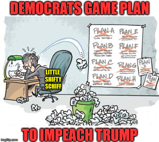 Plan A, B, C, D... | DEMOCRATS GAME PLAN; LITTLE SHIFTY SCHIFF; TO IMPEACH TRUMP | image tagged in plan a b c d,memes,impeach trump,adam schiff,democrats,aint nobody got time for that | made w/ Imgflip meme maker