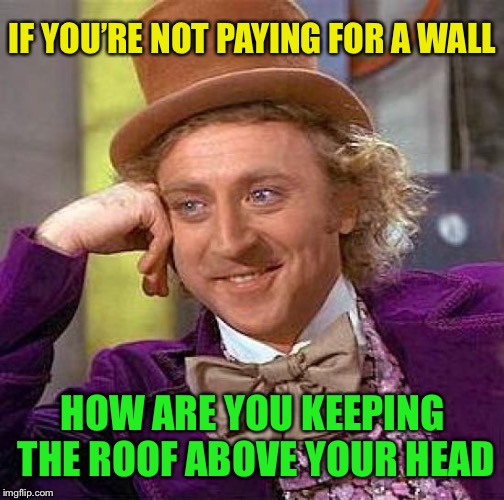 Creepy Condescending Wonka Meme | IF YOU’RE NOT PAYING FOR A WALL HOW ARE YOU KEEPING THE ROOF ABOVE YOUR HEAD | image tagged in memes,creepy condescending wonka | made w/ Imgflip meme maker