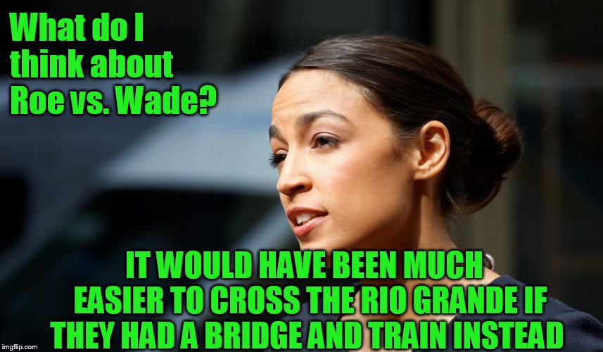 My first political meme.... | What do I think about Roe vs. Wade? IT WOULD HAVE BEEN MUCH  EASIER TO CROSS THE RIO GRANDE IF THEY HAD A BRIDGE AND TRAIN INSTEAD | image tagged in daily aoc quote | made w/ Imgflip meme maker