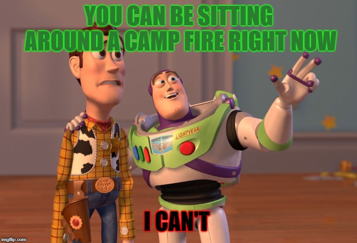 X, X Everywhere | YOU CAN BE SITTING AROUND A CAMP FIRE RIGHT NOW; I CAN'T | image tagged in memes,x x everywhere | made w/ Imgflip meme maker