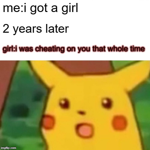 Surprised Pikachu | me:i got a girl; 2 years later; girl:i was cheating on you that whole time | image tagged in memes,surprised pikachu | made w/ Imgflip meme maker