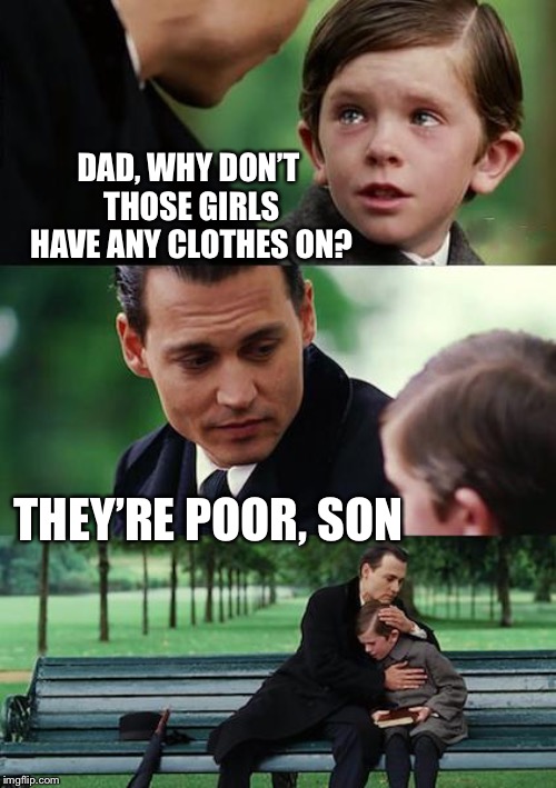 Finding Neverland Meme | DAD, WHY DON’T THOSE GIRLS HAVE ANY CLOTHES ON? THEY’RE POOR, SON | image tagged in memes,finding neverland | made w/ Imgflip meme maker