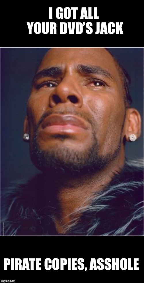 r kelly sad | I GOT ALL YOUR DVD’S JACK PIRATE COPIES, ASSHOLE | image tagged in r kelly sad | made w/ Imgflip meme maker
