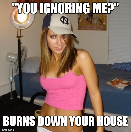 Scumbag Stacey | "YOU IGNORING ME?"; BURNS DOWN YOUR HOUSE | image tagged in scumbag stacey | made w/ Imgflip meme maker