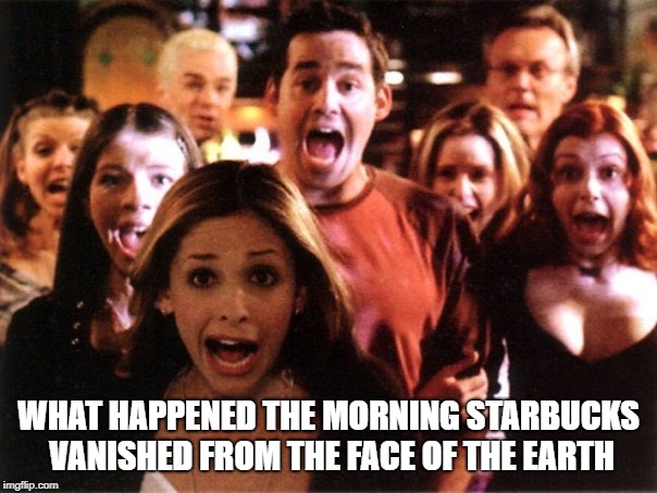 Panic In The Streets | WHAT HAPPENED THE MORNING STARBUCKS VANISHED FROM THE FACE OF THE EARTH | image tagged in fear | made w/ Imgflip meme maker