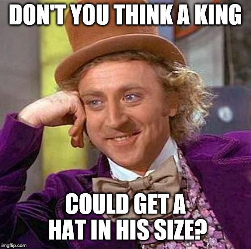 Creepy Condescending Wonka Meme | DON'T YOU THINK A KING COULD GET A HAT IN HIS SIZE? | image tagged in memes,creepy condescending wonka | made w/ Imgflip meme maker